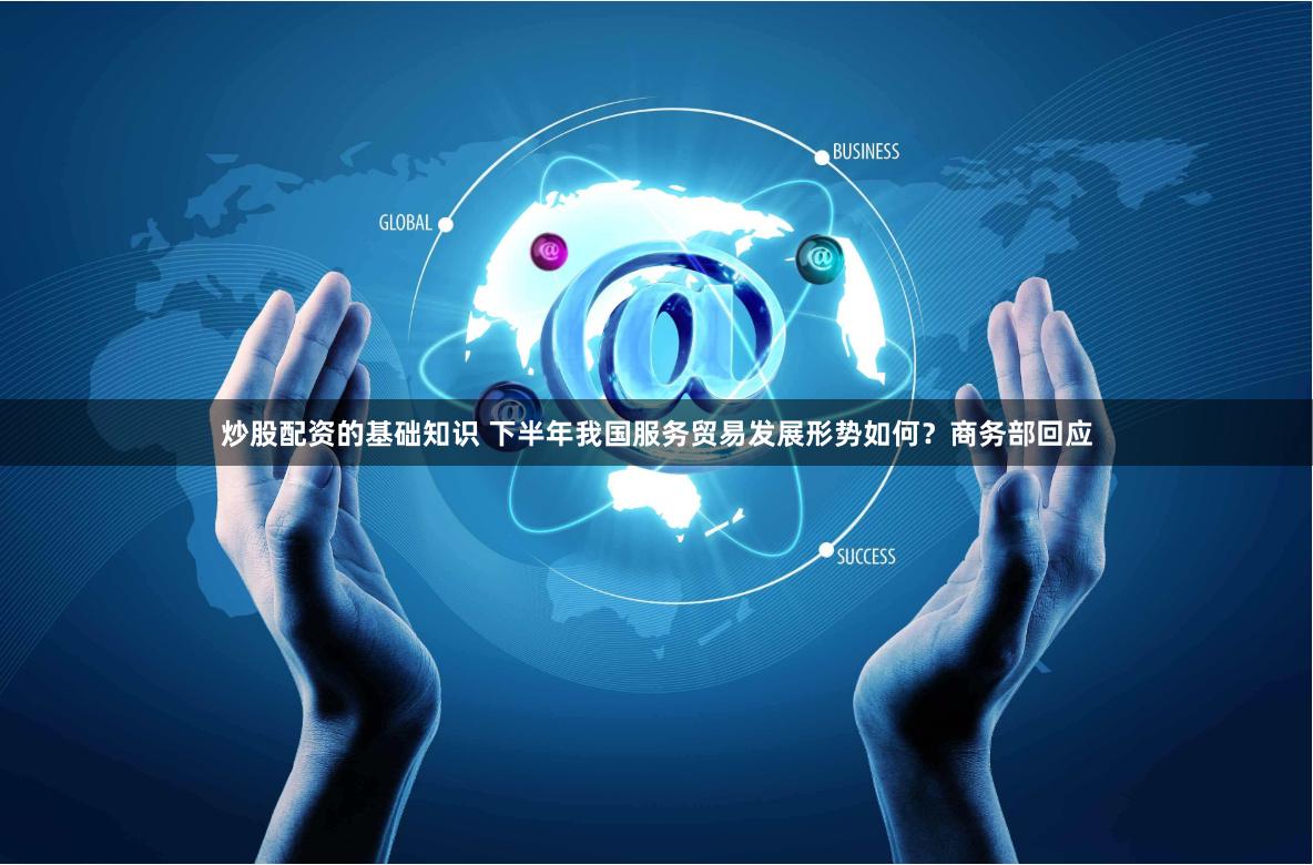 炒股配资的基础知识 下半年我国服务贸易发展形势如何？商务部回应