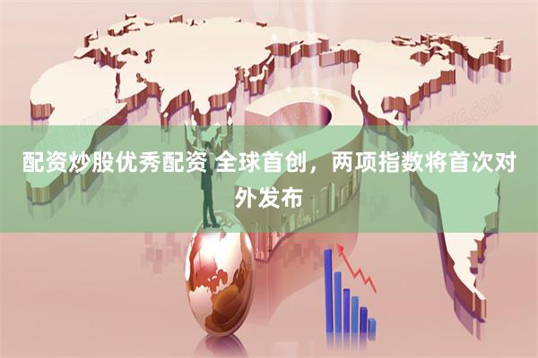 配资炒股优秀配资 全球首创，两项指数将首次对外发布