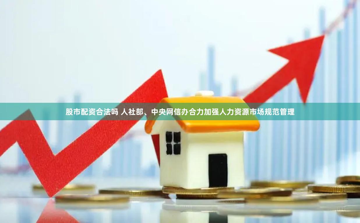股市配资合法吗 人社部、中央网信办合力加强人力资源市场规范管理