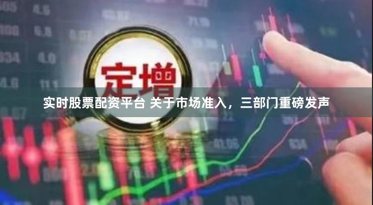 实时股票配资平台 关于市场准入，三部门重磅发声