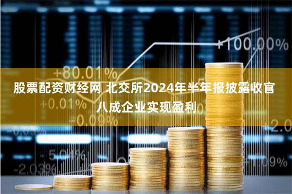 股票配资财经网 北交所2024年半年报披露收官 八成企业实现盈利