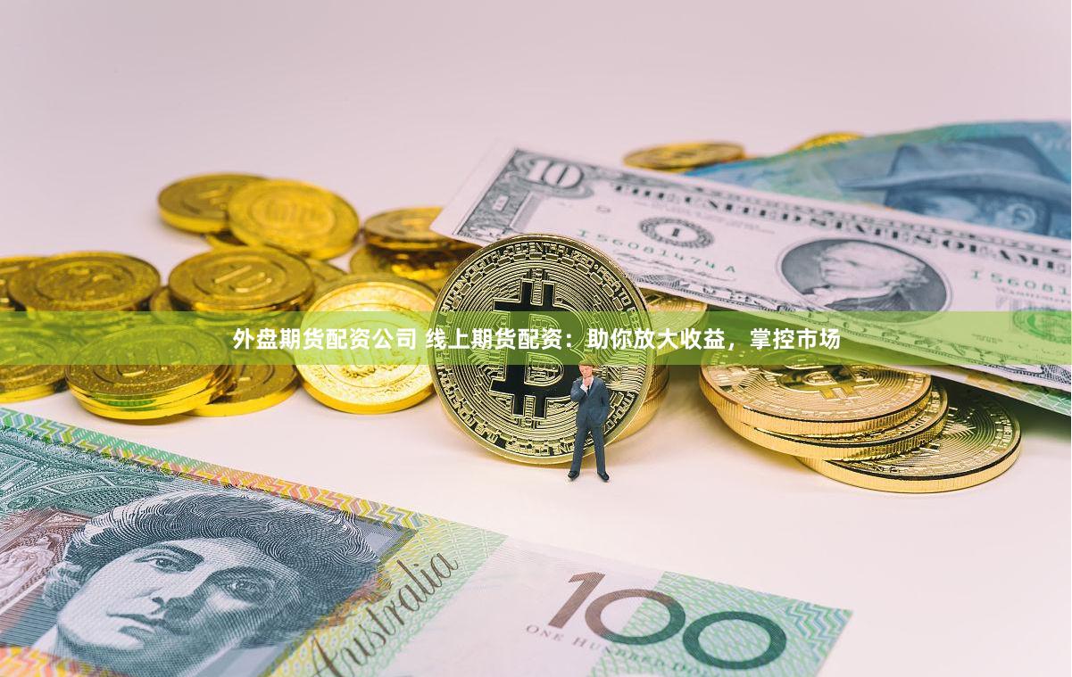 外盘期货配资公司 线上期货配资：助你放大收益，掌控市场