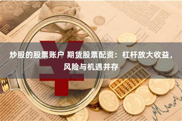 炒股的股票账户 期货股票配资：杠杆放大收益，风险与机遇并存
