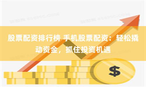 股票配资排行榜 手机股票配资：轻松撬动资金，抓住投资机遇