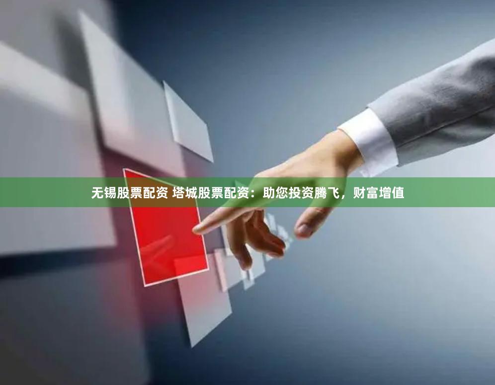 无锡股票配资 塔城股票配资：助您投资腾飞，财富增值