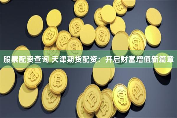 股票配资查询 天津期货配资：开启财富增值新篇章