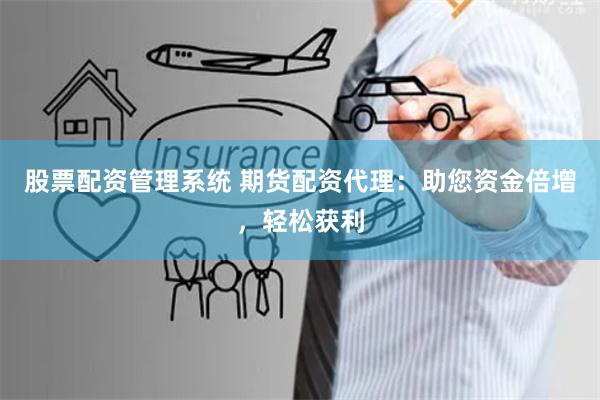 股票配资管理系统 期货配资代理：助您资金倍增，轻松获利