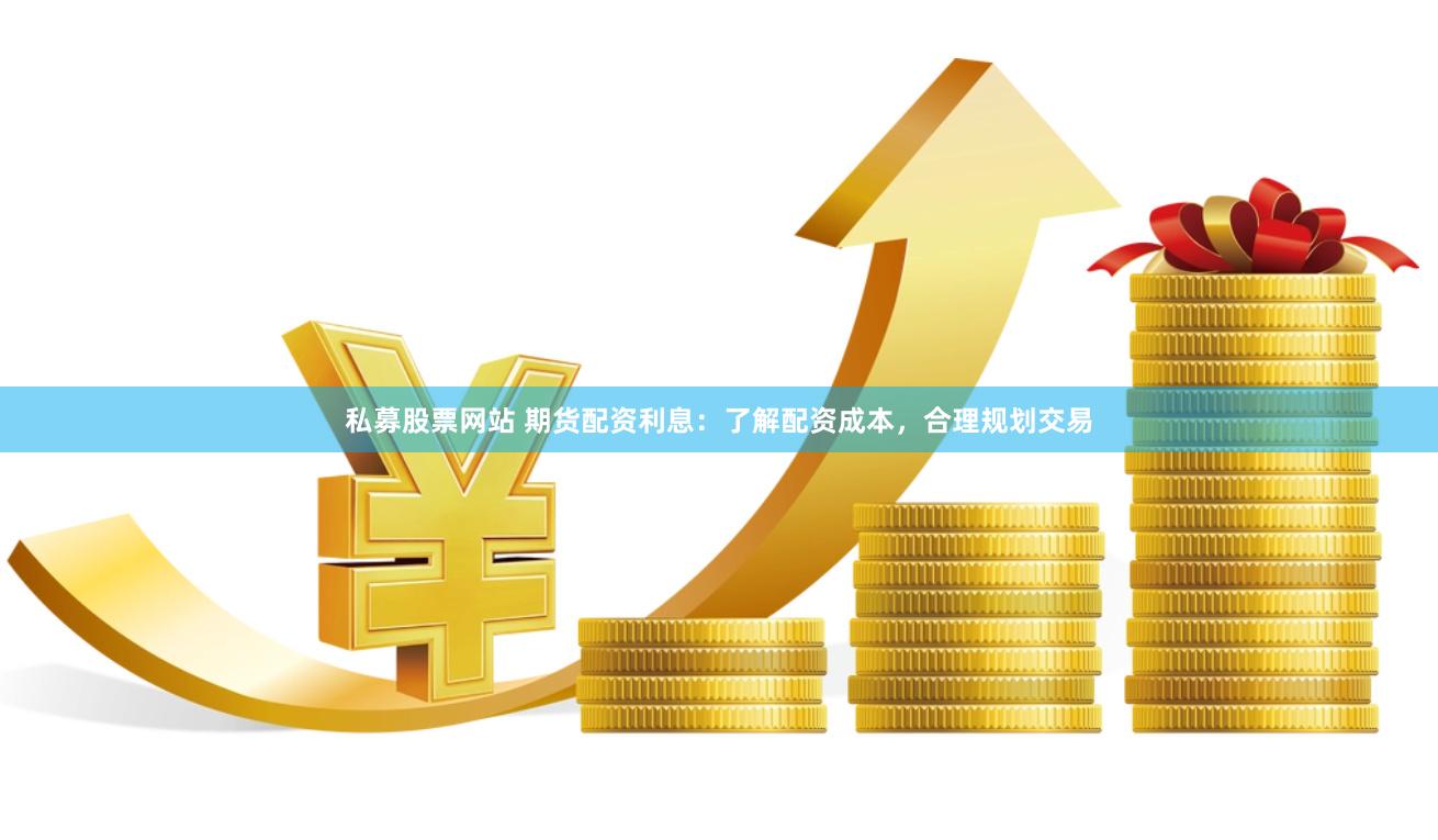 私募股票网站 期货配资利息：了解配资成本，合理规划交易