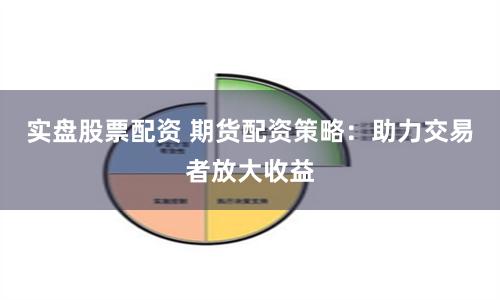 实盘股票配资 期货配资策略：助力交易者放大收益