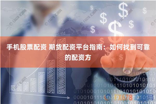 手机股票配资 期货配资平台指南：如何找到可靠的配资方