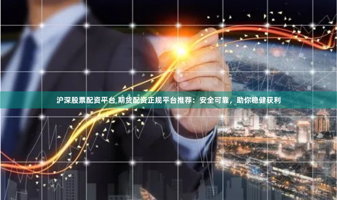 沪深股票配资平台 期货配资正规平台推荐：安全可靠，助你稳健获利