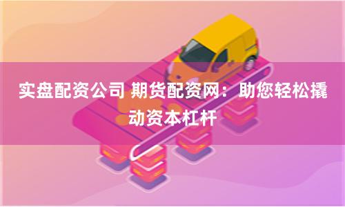 实盘配资公司 期货配资网：助您轻松撬动资本杠杆