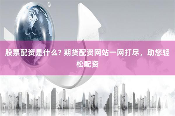 股票配资是什么? 期货配资网站一网打尽，助您轻松配资