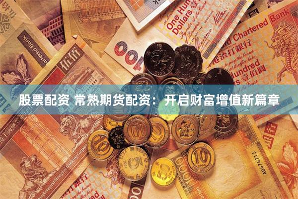 股票配资 常熟期货配资：开启财富增值新篇章