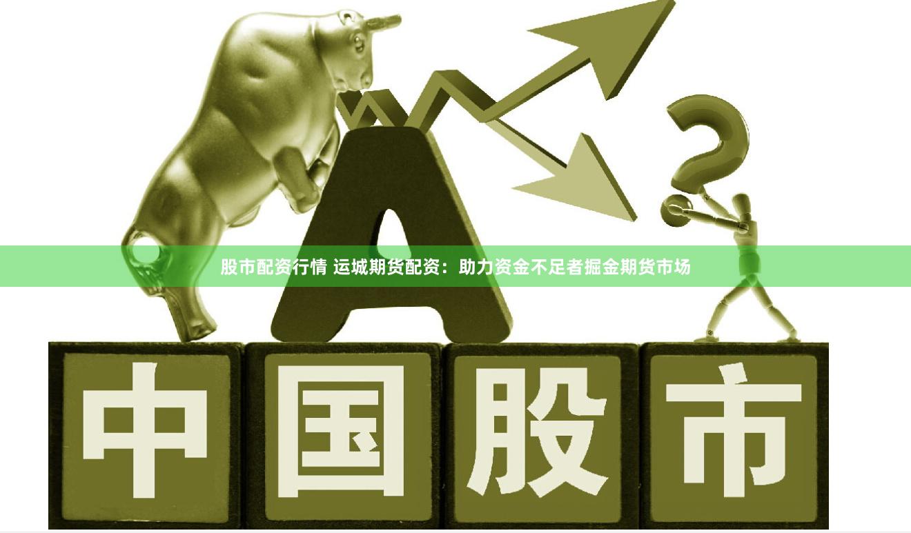 股市配资行情 运城期货配资：助力资金不足者掘金期货市场