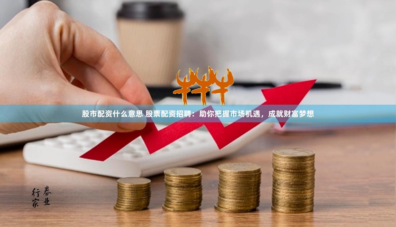 股市配资什么意思 股票配资招聘：助你把握市场机遇，成就财富梦想