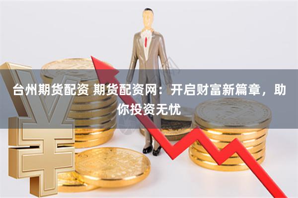 台州期货配资 期货配资网：开启财富新篇章，助你投资无忧