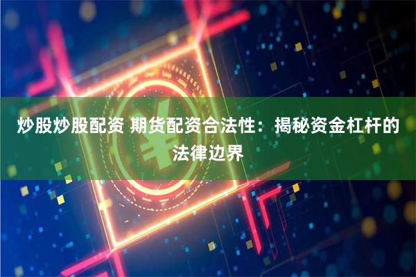炒股炒股配资 期货配资合法性：揭秘资金杠杆的法律边界