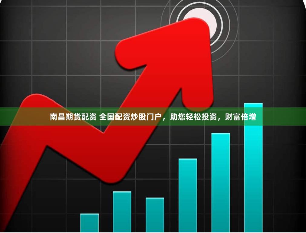 南昌期货配资 全国配资炒股门户，助您轻松投资，财富倍增