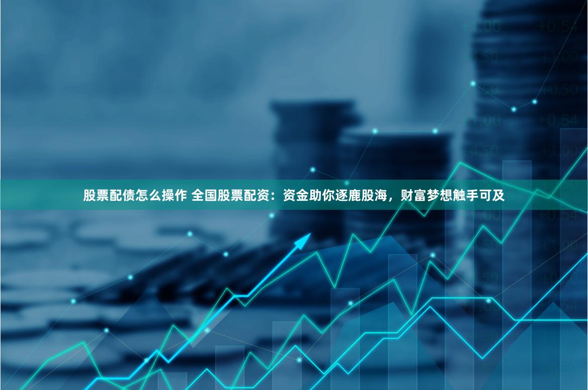 股票配债怎么操作 全国股票配资：资金助你逐鹿股海，财富梦想触手可及