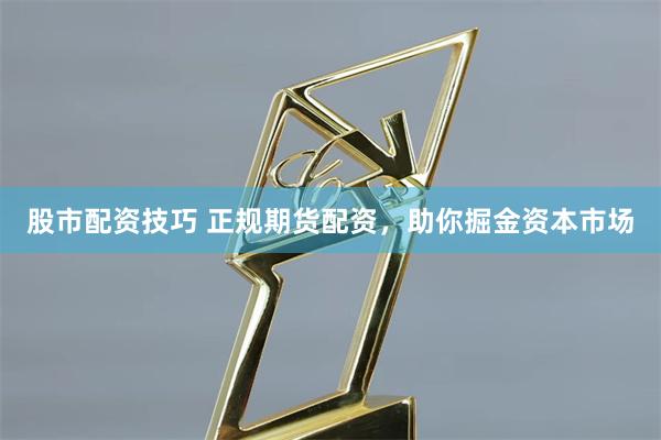 股市配资技巧 正规期货配资，助你掘金资本市场