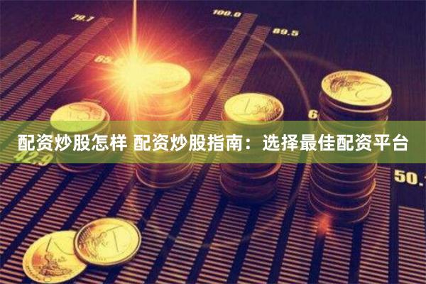 配资炒股怎样 配资炒股指南：选择最佳配资平台