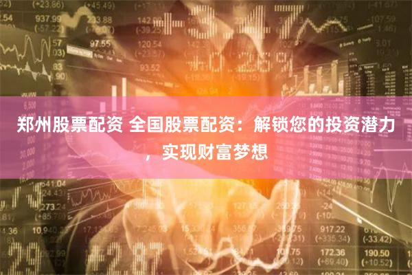郑州股票配资 全国股票配资：解锁您的投资潜力，实现财富梦想