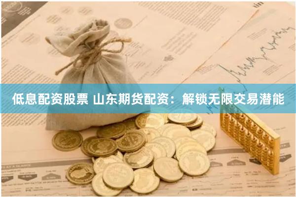 低息配资股票 山东期货配资：解锁无限交易潜能