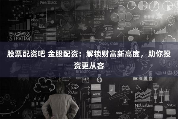 股票配资吧 金股配资：解锁财富新高度，助你投资更从容