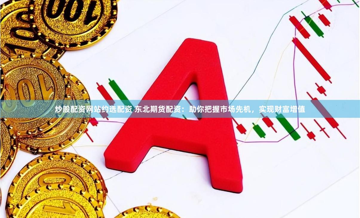 炒股配资网站约选配资 东北期货配资：助你把握市场先机，实现财富增值