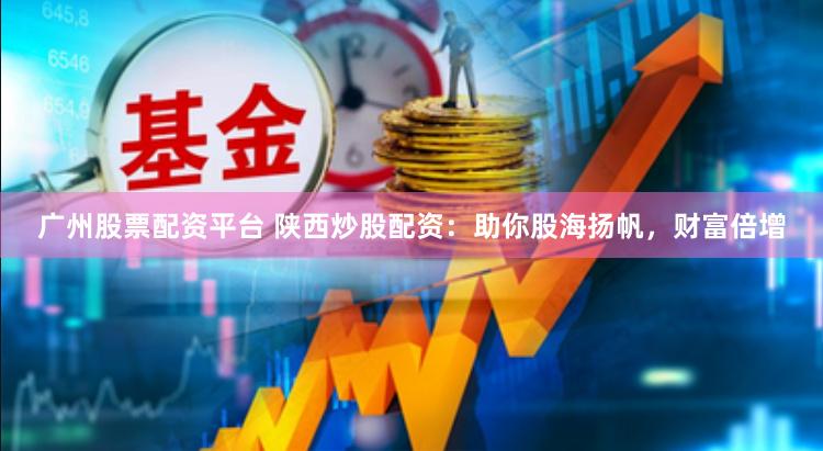 广州股票配资平台 陕西炒股配资：助你股海扬帆，财富倍增