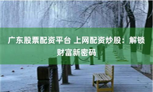 广东股票配资平台 上网配资炒股：解锁财富新密码