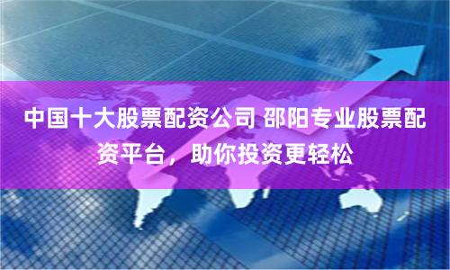 中国十大股票配资公司 邵阳专业股票配资平台，助你投资更轻松