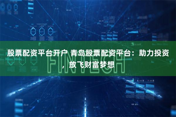 股票配资平台开户 青岛股票配资平台：助力投资，放飞财富梦想