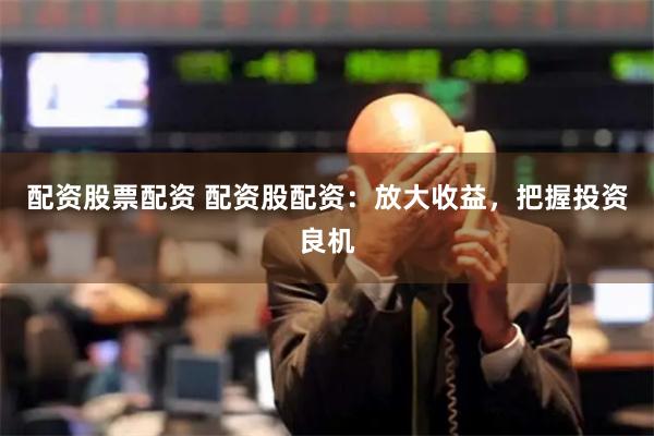配资股票配资 配资股配资：放大收益，把握投资良机
