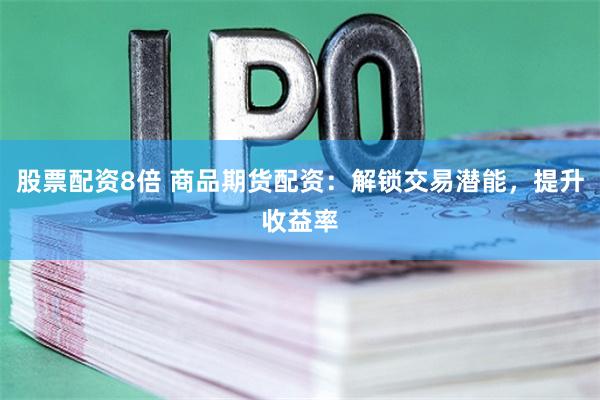 股票配资8倍 商品期货配资：解锁交易潜能，提升收益率