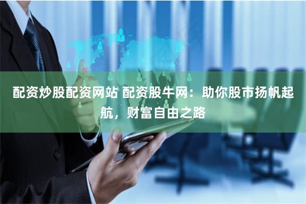 配资炒股配资网站 配资股牛网：助你股市扬帆起航，财富自由之路