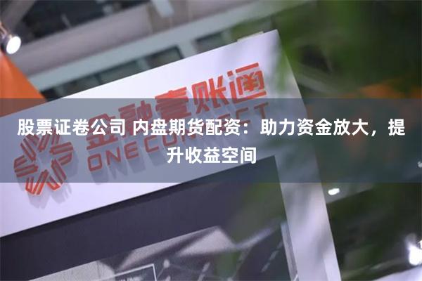 股票证卷公司 内盘期货配资：助力资金放大，提升收益空间