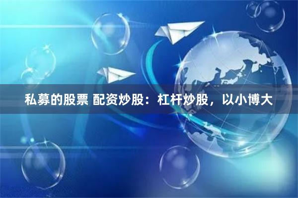 私募的股票 配资炒股：杠杆炒股，以小博大