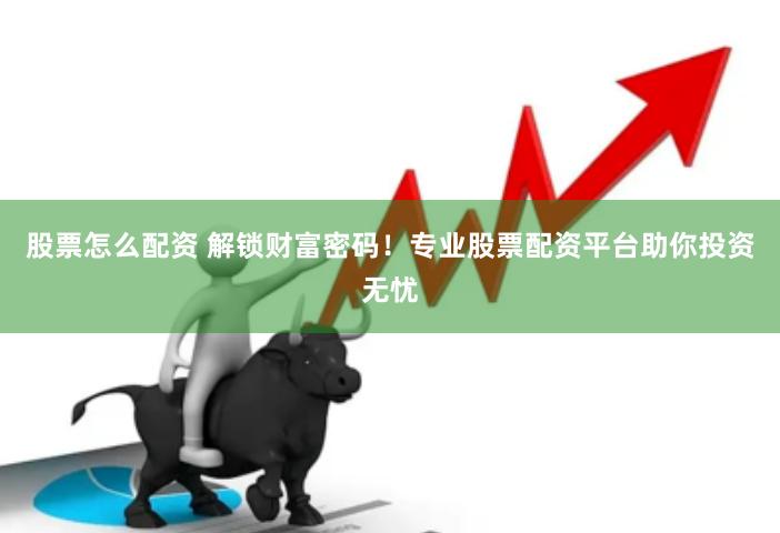 股票怎么配资 解锁财富密码！专业股票配资平台助你投资无忧