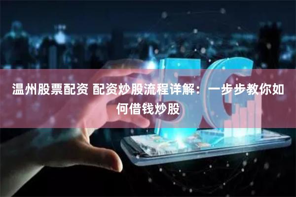 温州股票配资 配资炒股流程详解：一步步教你如何借钱炒股
