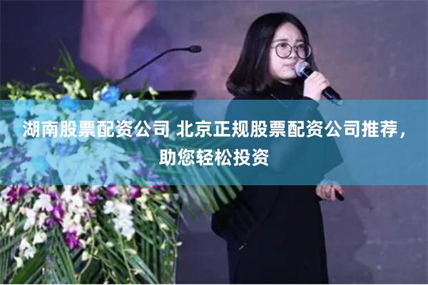 湖南股票配资公司 北京正规股票配资公司推荐，助您轻松投资