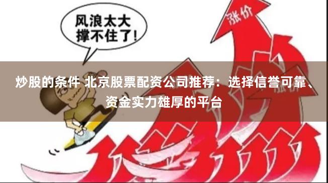 炒股的条件 北京股票配资公司推荐：选择信誉可靠、资金实力雄厚的平台
