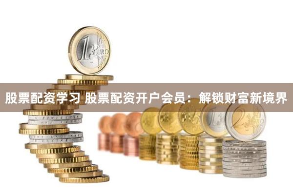 股票配资学习 股票配资开户会员：解锁财富新境界