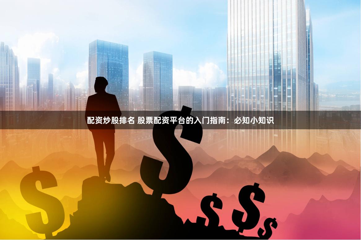 配资炒股排名 股票配资平台的入门指南：必知小知识
