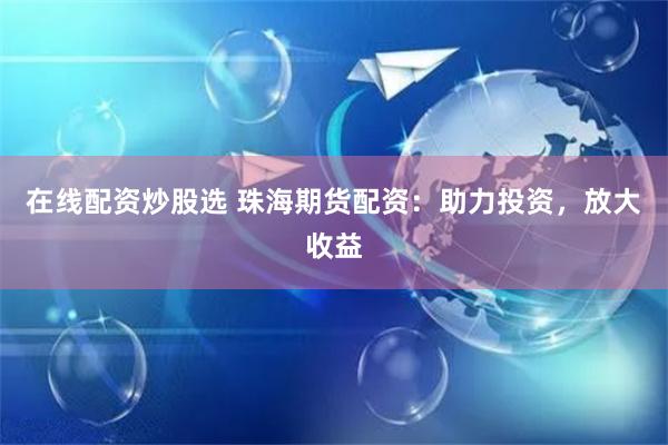 在线配资炒股选 珠海期货配资：助力投资，放大收益