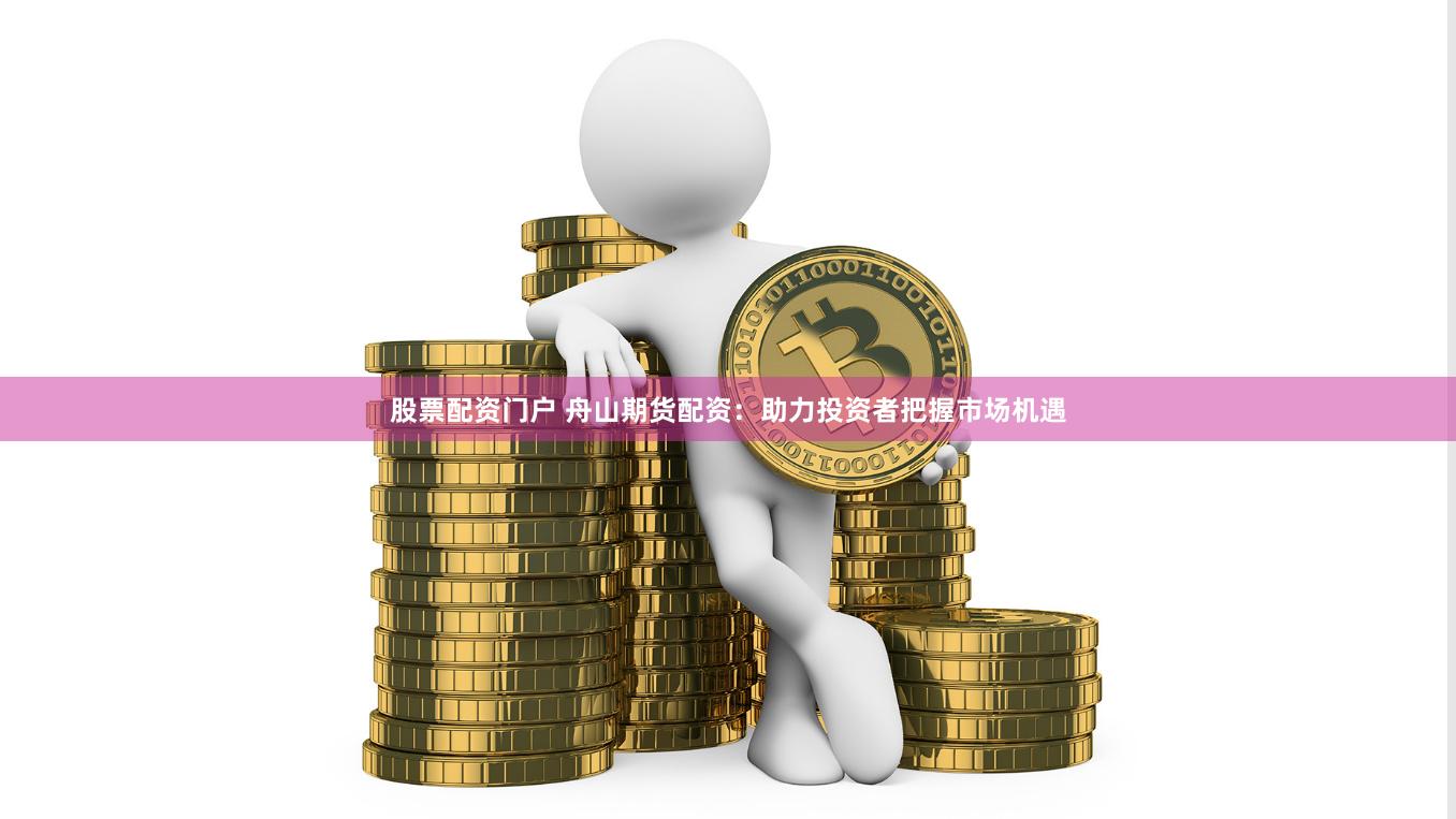 股票配资门户 舟山期货配资：助力投资者把握市场机遇