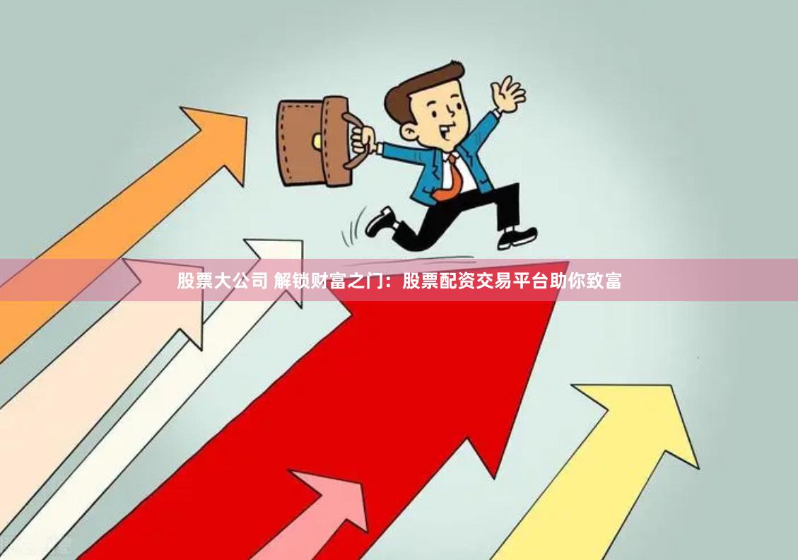 股票大公司 解锁财富之门：股票配资交易平台助你致富