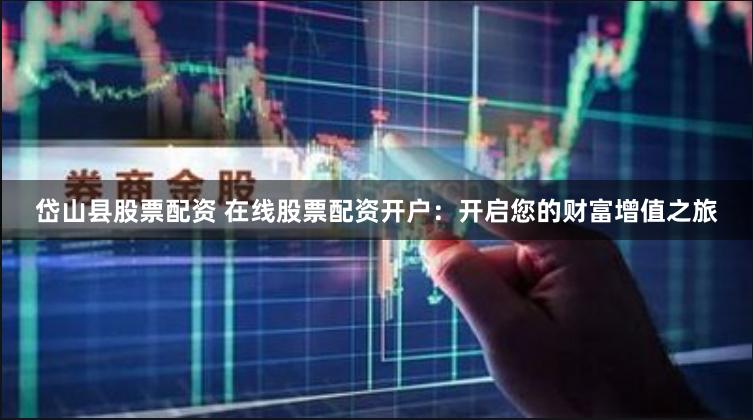 岱山县股票配资 在线股票配资开户：开启您的财富增值之旅