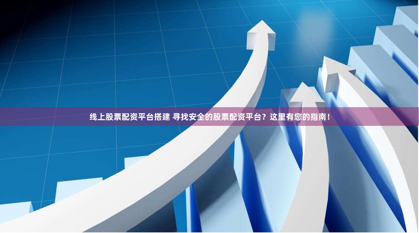 线上股票配资平台搭建 寻找安全的股票配资平台？这里有您的指南！
